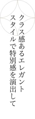 クラス感あるエレガントスタイルで特別感を演出して