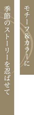 モチーフ＆カラーに季節のストーリーを忍ばせて