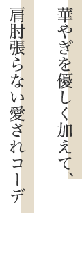 華やぎを優しく加えて、肩肘張らない愛されコーデ